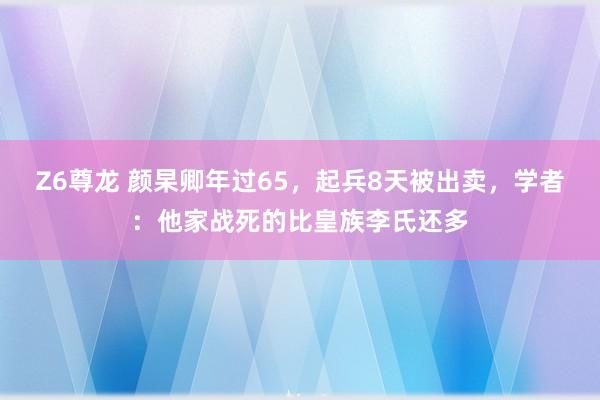 Z6尊龙 颜杲卿年过65，起兵8天被出卖，学者：他家战死的比皇族李氏还多