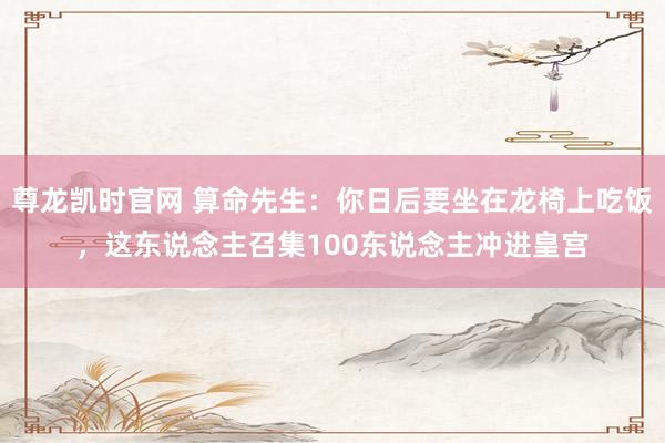 尊龙凯时官网 算命先生：你日后要坐在龙椅上吃饭，这东说念主召集100东说念主冲进皇宫