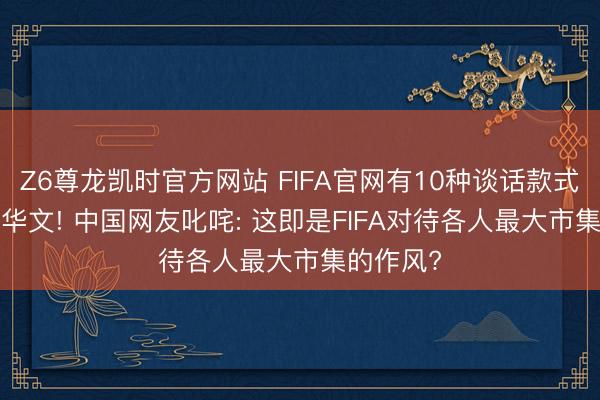 Z6尊龙凯时官方网站 FIFA官网有10种谈话款式， 却莫得华文! 中国网友叱咤: 这即是FIFA对待各人最大市集的作风?