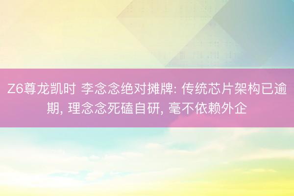 Z6尊龙凯时 李念念绝对摊牌: 传统芯片架构已逾期， 理念念死磕自研， 毫不依赖外企