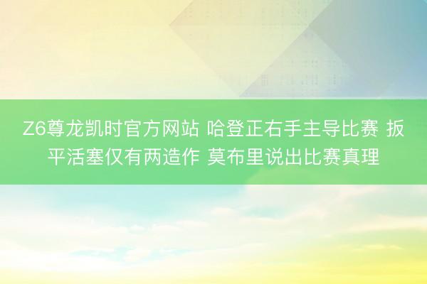 Z6尊龙凯时官方网站 哈登正右手主导比赛 扳平活塞仅有两造作 莫布里说出比赛真理