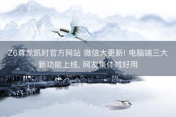 Z6尊龙凯时官方网站 微信大更新! 电脑端三大新功能上线， 网友集体喊好用