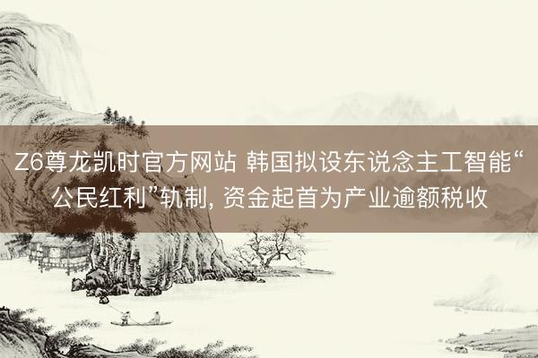 Z6尊龙凯时官方网站 韩国拟设东说念主工智能“公民红利”轨制， 资金起首为产业逾额税收