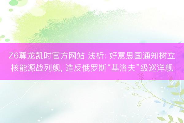 Z6尊龙凯时官方网站 浅析: 好意思国通知树立核能源战列舰， 造反俄罗斯“基洛夫”级巡洋舰
