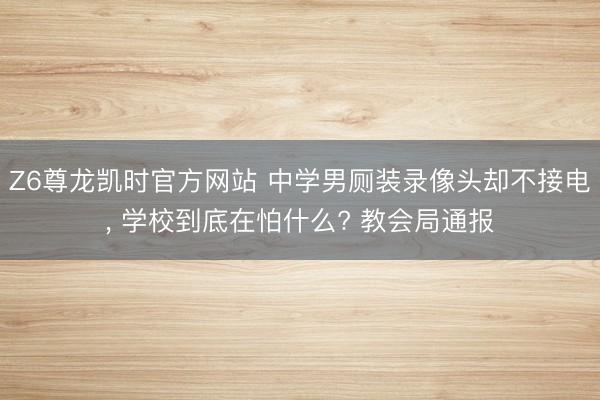 Z6尊龙凯时官方网站 中学男厕装录像头却不接电， 学校到底在怕什么? 教会局通报