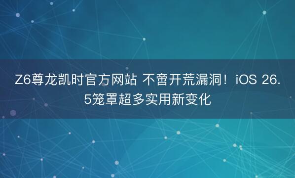 Z6尊龙凯时官方网站 不啻开荒漏洞！iOS 26.5笼罩超多实用新变化