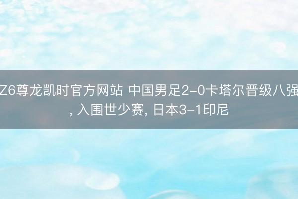 Z6尊龙凯时官方网站 中国男足2-0卡塔尔晋级八强， 入围世少赛， 日本3-1印尼