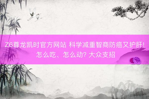 Z6尊龙凯时官方网站 科学减重智商防癌又护肝! 怎么吃、怎么动? 大众支招