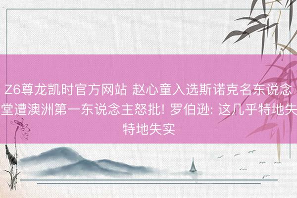Z6尊龙凯时官方网站 赵心童入选斯诺克名东说念主堂遭澳洲第一东说念主怒批! 罗伯逊: 这几乎特地失实