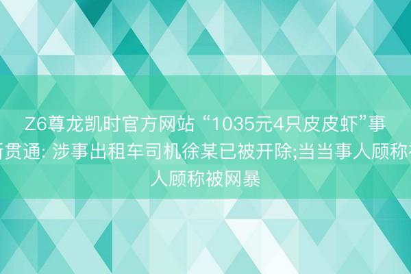 Z6尊龙凯时官方网站 “1035元4只皮皮虾”事件最新贯通: 涉事出租车司机徐某已被开除;当当事人顾称被网暴