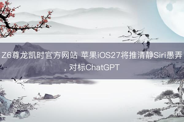 Z6尊龙凯时官方网站 苹果iOS27将推清静Siri愚弄， 对标ChatGPT