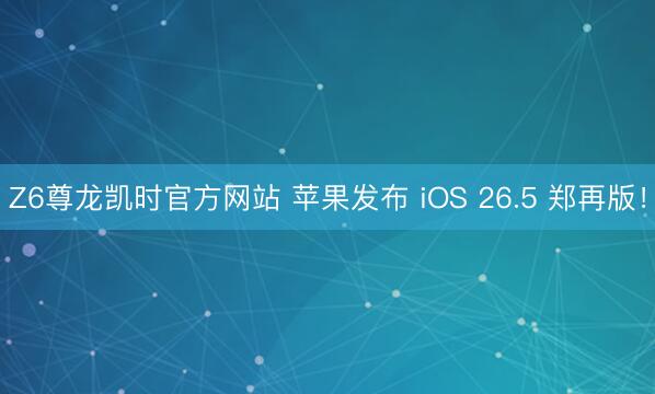 Z6尊龙凯时官方网站 苹果发布 iOS 26.5 郑再版！