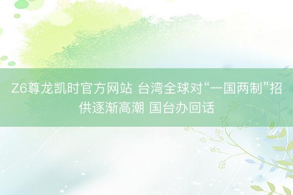 Z6尊龙凯时官方网站 台湾全球对“一国两制”招供逐渐高潮 国台办回话