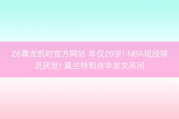 Z6尊龙凯时官方网站 年仅29岁! NBA现役球员厌世! 莫兰特和肖华发文吊问