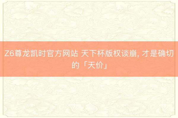 Z6尊龙凯时官方网站 天下杯版权谈崩， 才是确切的「天价」
