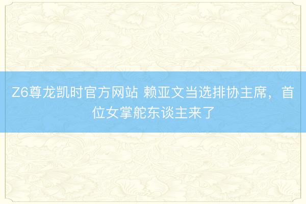 Z6尊龙凯时官方网站 赖亚文当选排协主席，首位女掌舵东谈主来了