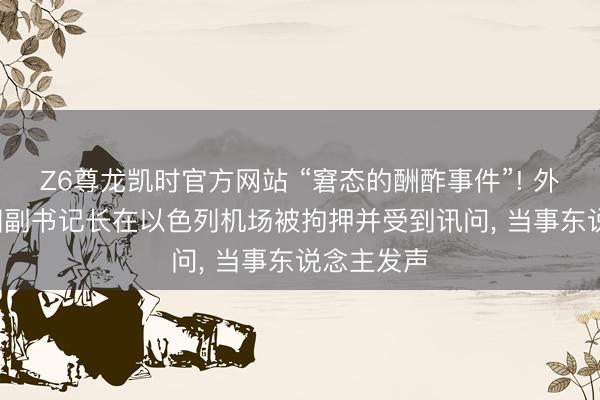 Z6尊龙凯时官方网站 “窘态的酬酢事件”! 外媒: 集合国副书记长在以色列机场被拘押并受到讯问， 当事东说念主发声