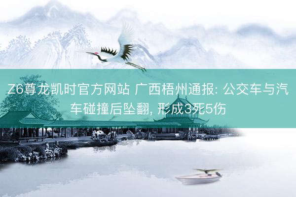 Z6尊龙凯时官方网站 广西梧州通报: 公交车与汽车碰撞后坠翻，<a href=