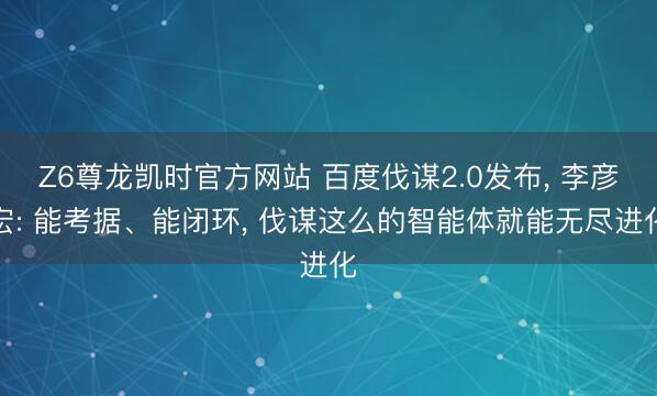 Z6尊龙凯时官方网站 百度伐谋2.0发布， 李彦宏: 能考据、能闭环， 伐谋这么的智能体就能无尽进化