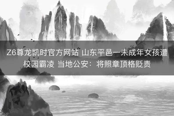 Z6尊龙凯时官方网站 山东平邑一未成年女孩遭校园霸凌 当地公安：将照章顶格贬责