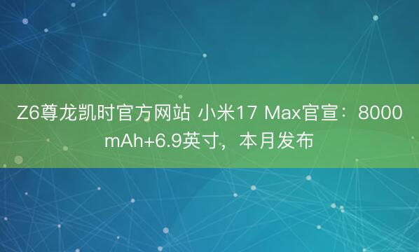 Z6尊龙凯时官方网站 小米17 Max官宣：8000mAh+6.9英寸，本月发布