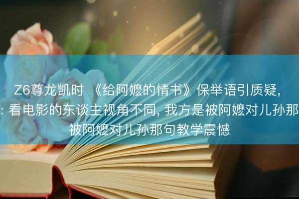 Z6尊龙凯时 《给阿嬷的情书》保举语引质疑， 阿云嘎致歉: 看电影的东谈主视角不同， 我方是被阿嬷对儿孙那句教学震憾