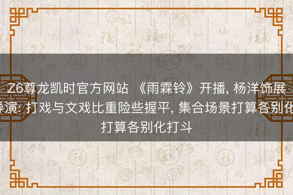 Z6尊龙凯时官方网站 《雨霖铃》开播, 杨洋饰展昭, 导演: 打戏与文戏比重险些握平, 集合场景打算各别化打斗