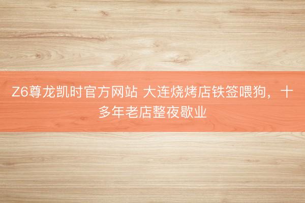 Z6尊龙凯时官方网站 大连烧烤店铁签喂狗，十多年老店整夜歇业
