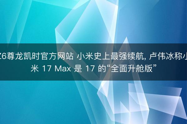Z6尊龙凯时官方网站 小米史上最强续航， 卢伟冰称小米 17 Max 是 17 的“全面升舱版”