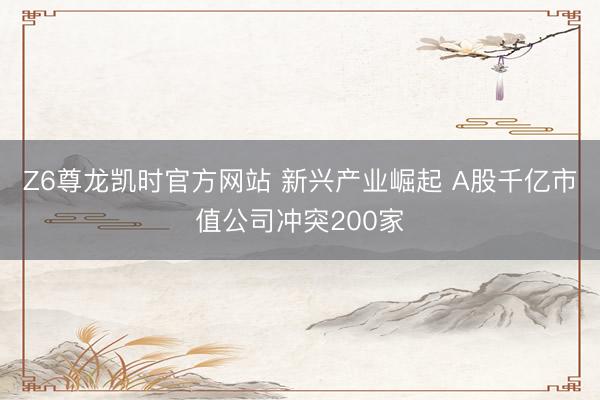 Z6尊龙凯时官方网站 新兴产业崛起 A股千亿市值公司冲突200家