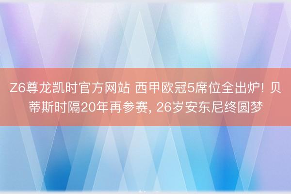 Z6尊龙凯时官方网站 西甲欧冠5席位全出炉! 贝蒂斯时隔20年再参赛， 26岁安东尼终圆梦