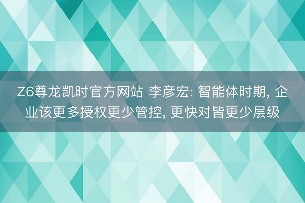 Z6尊龙凯时官方网站 李彦宏: 智能体时期， 企业该更多授权更少管控， 更快对皆更少层级