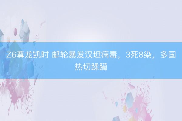Z6尊龙凯时 邮轮暴发汉坦病毒，3死8染，多国热切蹂躏