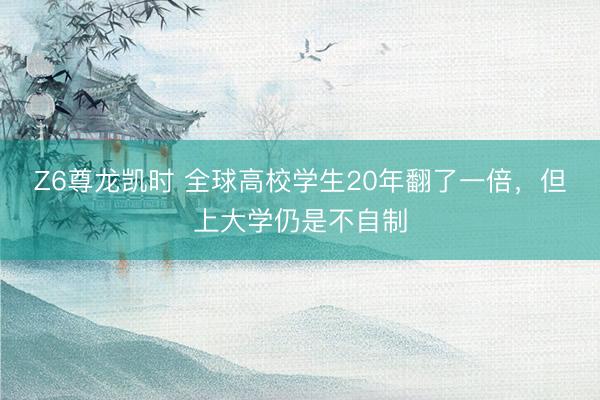 Z6尊龙凯时 全球高校学生20年翻了一倍，但上大学仍是不自制