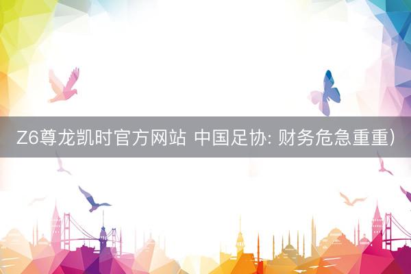 Z6尊龙凯时官方网站 中国足协: 财务危急重重)
