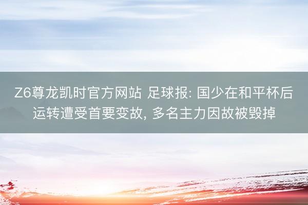 Z6尊龙凯时官方网站 足球报: 国少在和平杯后运转遭受首要变故, 多名主力因故被毁掉