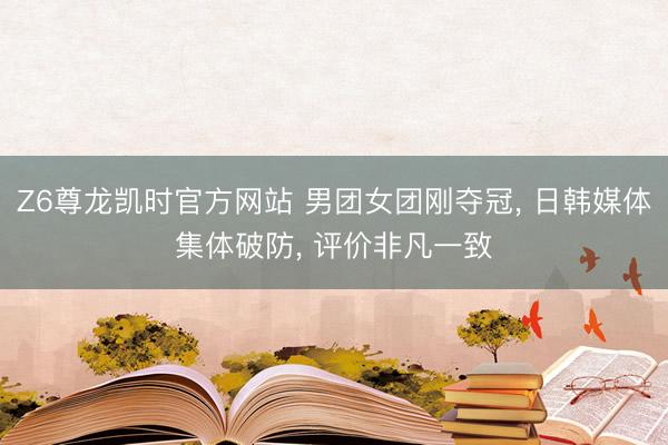 Z6尊龙凯时官方网站 男团女团刚夺冠, 日韩媒体集体破防, 评价非凡一致