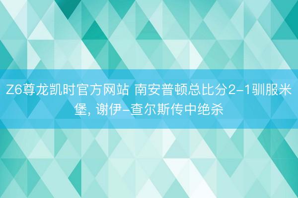Z6尊龙凯时官方网站 南安普顿总比分2-1驯服米堡， 谢伊-查尔斯传中绝杀