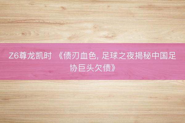 Z6尊龙凯时 《债刃血色， 足球之夜揭秘中国足协巨头欠债》