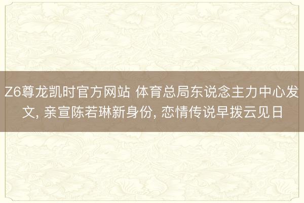 Z6尊龙凯时官方网站 体育总局东说念主力中心发文， 亲宣陈若琳新身份， 恋情传说早拨云见日