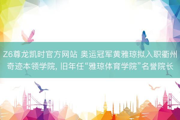 Z6尊龙凯时官方网站 奥运冠军黄雅琼拟入职衢州奇迹本领学院， 旧年任“雅琼体育学院”名誉院长