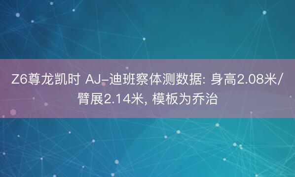 Z6尊龙凯时 AJ-迪班察体测数据: 身高2.08米/臂展2.14米， 模板为乔治