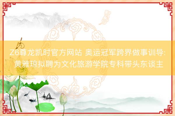 Z6尊龙凯时官方网站 奥运冠军跨界做事训导: 黄雅琼拟聘为文化旅游学院专科带头东谈主