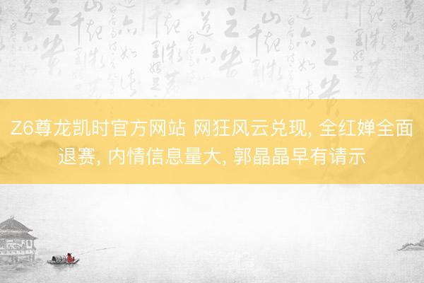Z6尊龙凯时官方网站 网狂风云兑现， 全红婵全面退赛， 内情信息量大， 郭晶晶早有请示