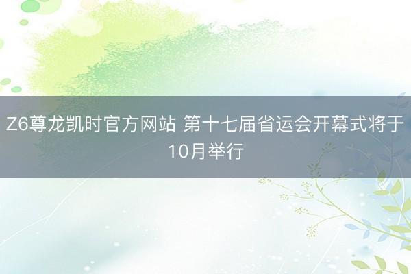 Z6尊龙凯时官方网站 第十七届省运会开幕式将于10月举行