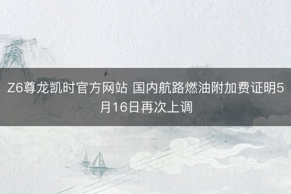 Z6尊龙凯时官方网站 国内航路燃油附加费证明5月16日再次上调