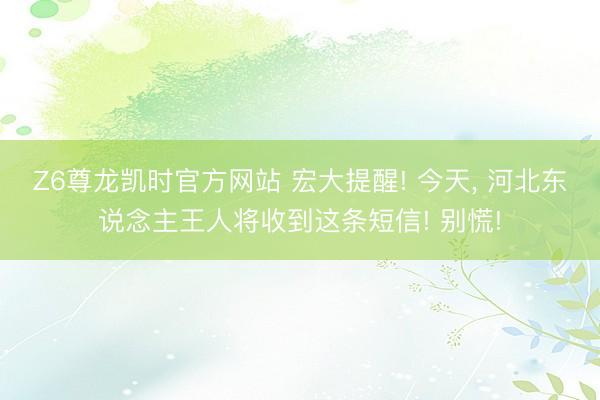 Z6尊龙凯时官方网站 宏大提醒! 今天， 河北东说念主王人将收到这条短信! 别慌!
