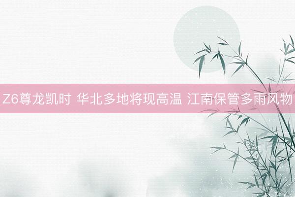 Z6尊龙凯时 华北多地将现高温 江南保管多雨风物