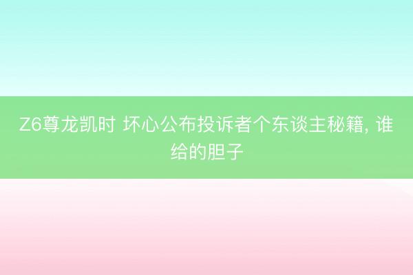 Z6尊龙凯时 坏心公布投诉者个东谈主秘籍, 谁给的胆子