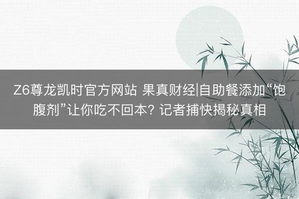 Z6尊龙凯时官方网站 果真财经|自助餐添加“饱腹剂”让你吃不回本? 记者捕快揭秘真相